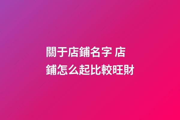 關于店鋪名字 店鋪怎么起比較旺財-第1張-店鋪起名-玄機派